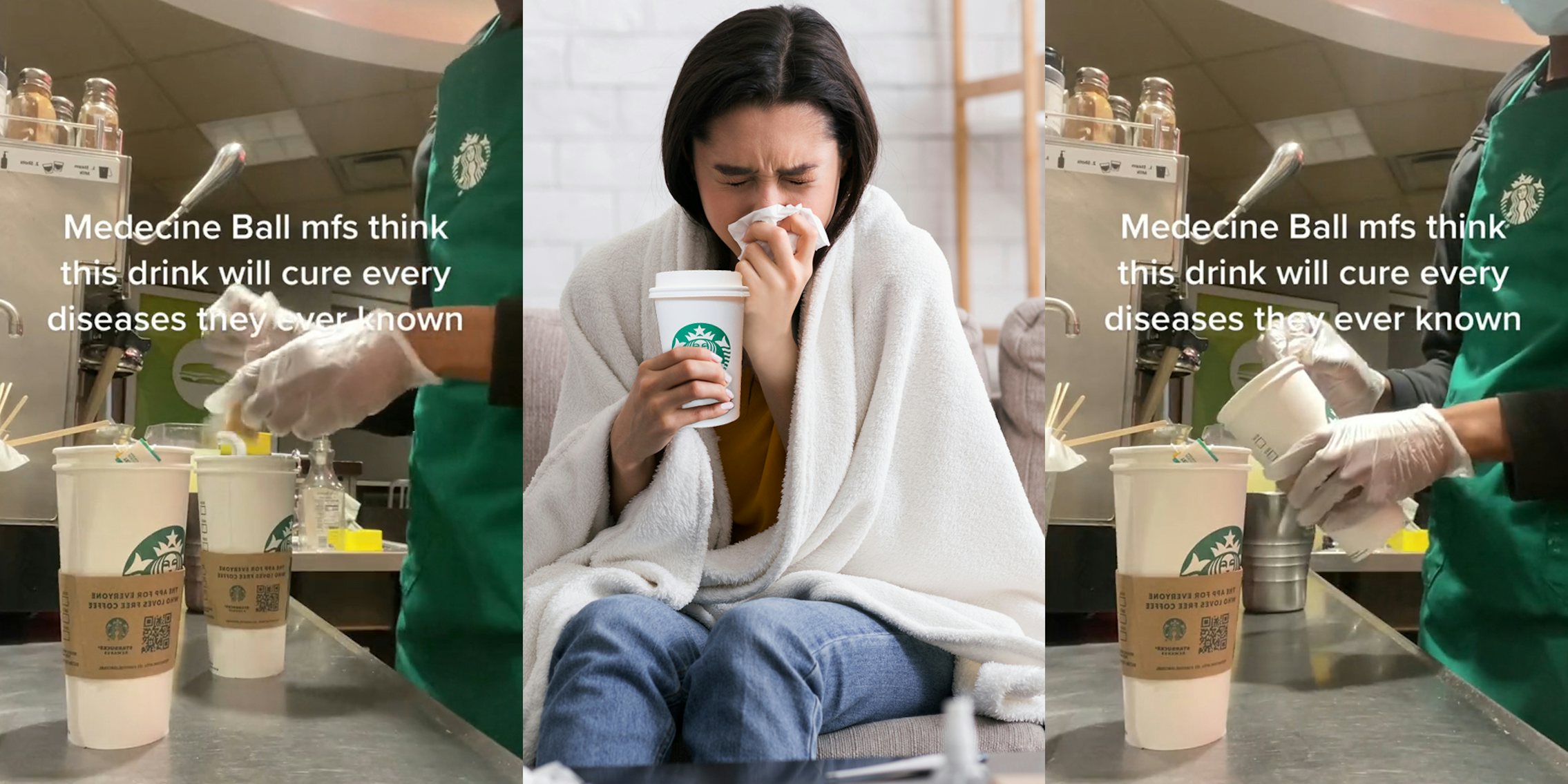 Starbucks barista making 'medicine ball' drink caption 'Medicine Ball mfs think this drink will cure every diseases they ever known' (l) sick woman blowing nose holding Starbucks drink (c) Starbucks barista making 'medicine ball' drink caption 'Medicine Ball mfs think this drink will cure every diseases they ever known' (r)