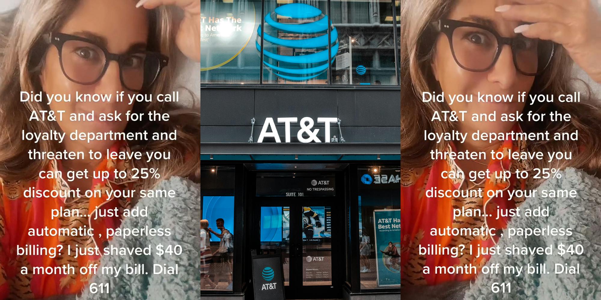 woman with caption "Did you know if you call AT&T and ask for the loyalty department and threaten to leave you can get up to 25% discount on your same plan... just add automatic, paperless billing? I just saved $40 a month off my bill. Dial 611" (l) AT&T sign on building (c) woman with caption "Did you know if you call AT&T and ask for the loyalty department and threaten to leave you can get up to 25% discount on your same plan... just add automatic, paperless billing? I just saved $40 a month off my bill. Dial 611" (r)