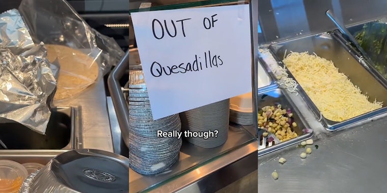 Chipotle counter with tortilla (l) Chipotle counter with paper that reads 'OUT OF QUESADILLAS' taped on with caption 'Really though?' (c) Chipotle counter with cheese and other ingredients available (r)