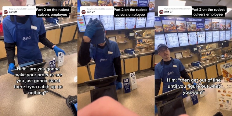 Culver's employee speaking to customer at counter caption 'Part 2 on the rudest culvers employee part 2?' 'Him: 'are you gonna make your order or are you just gonna stand there tryna catch up on nothing?' (l) Culver's employee with hand on hat at counter caption 'Part 2 on the rudest culvers employee part 2?' (c) Culver's employee speaking to customer at counter caption 'Part 2 on the rudest culvers employee part 2?' 'Him: 'then get out of line until you figure out what you want' (r)