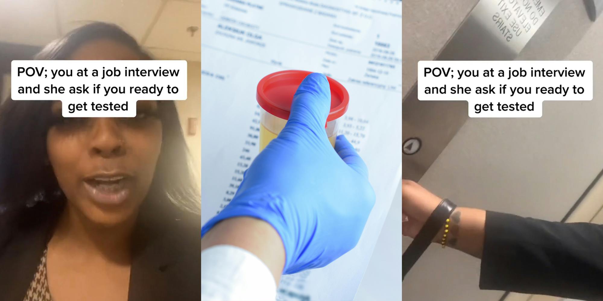 woman speaking with caption "POV: you at a job interview and she ask if you ready to get tested" (l) person with glove on holding urine in cup for drug test (c) woman hand pressing elevator button with caption "POV: you at a job interview and she ask if you ready to get tested" (r)