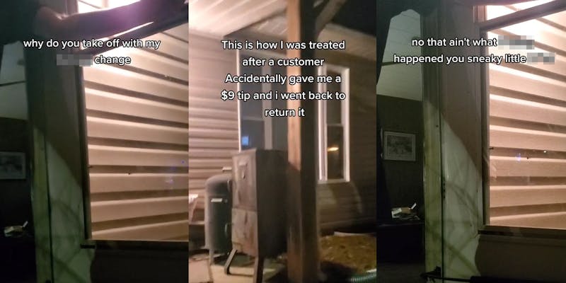 man opening door with caption "why do you take off with my blank change" (l) house front porch with caption "This is how I was treated after a customer Accidentally gave me a $9 tip and I wen't back to return it" (c) man opening door with caption "no that ain't what blank happened you sneaky little blank" (r)