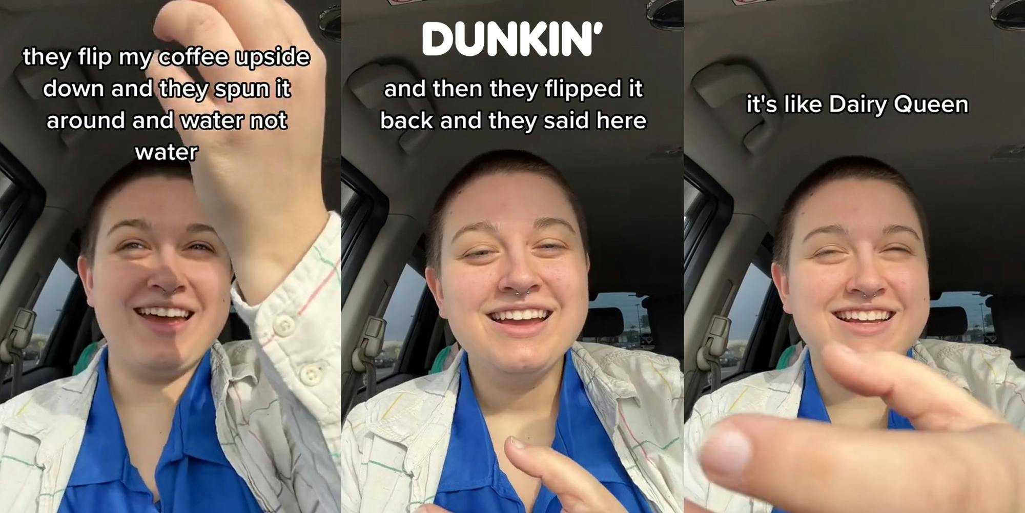 customer speaking in car with hand up with caption "they flip my coffee upside down and they spun it around and water not water" (l) customer speaking in car with caption "and then they flipped it back and they said here" with Dunkin' logo above (c) customer speaking in car with hand out with caption "it's like Dairy Queen" (r)
