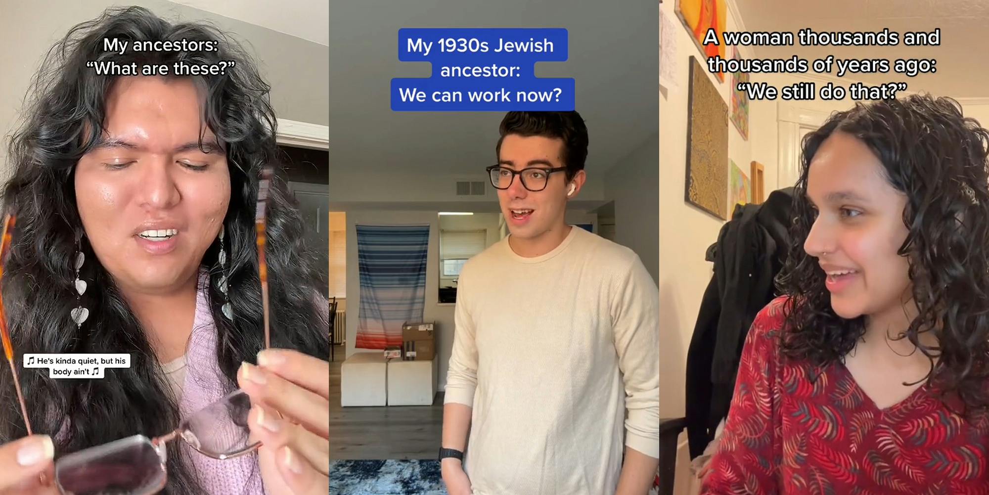 person holding glasses with caption "My ancestors: "What are these?" (l) person standing speaking with caption "My 1930 Jewish ancestor: We can work now?" (c) person looking left speaking with caption "A woman thousands of years ago: "We still do that?" (r)