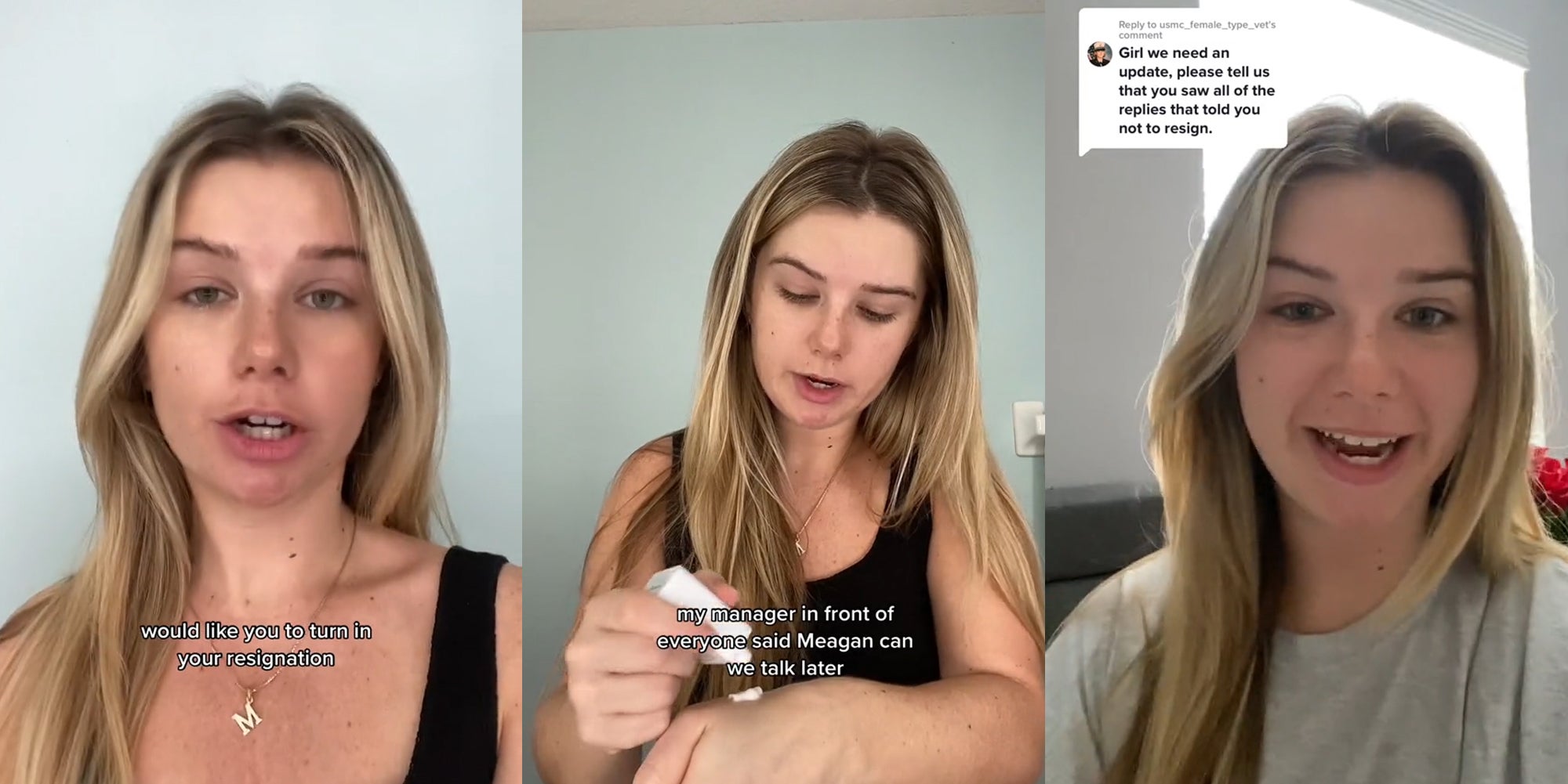 woman speaking with caption 'would like you to turn in your resignation' (l) woman speaking while applying cream on hand with caption 'my manager in front of everyone said Megan can we talk later' (c) woman speaking with caption 'Girl we need an update, please tell us you saw all the replies that told you not to resign' (r)