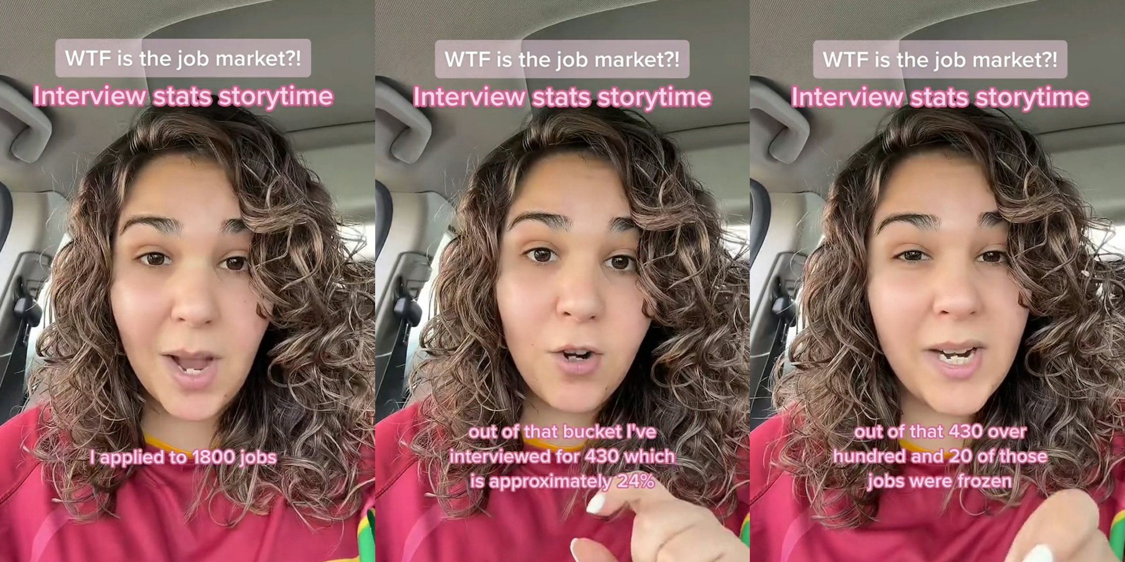 person speaking in car with caption 'WTF is the job market?! Interview stats storytime' 'I applied to over 1800 jobs' (l) person speaking in car with caption 'WTF is the job market?! Interview stats storytime' 'out of that bucket I've interviewed for 430 which is approximately 24%' (c) person speaking in car with caption 'WTF is the job market?! Interview stats storytime' 'out of that 430 over hundred and 20 of those jobs were frozen' (r)