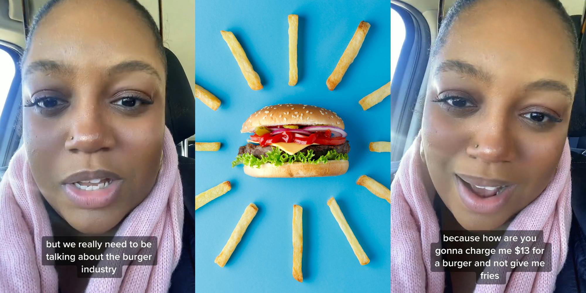 person speaking in car with caption "but we really need to be talking about the burger industry" (l) burger with fries around on blue background (c) person speaking in car with caption "because how are you gonna charge me $13 for a burger and not give me fries" (r)