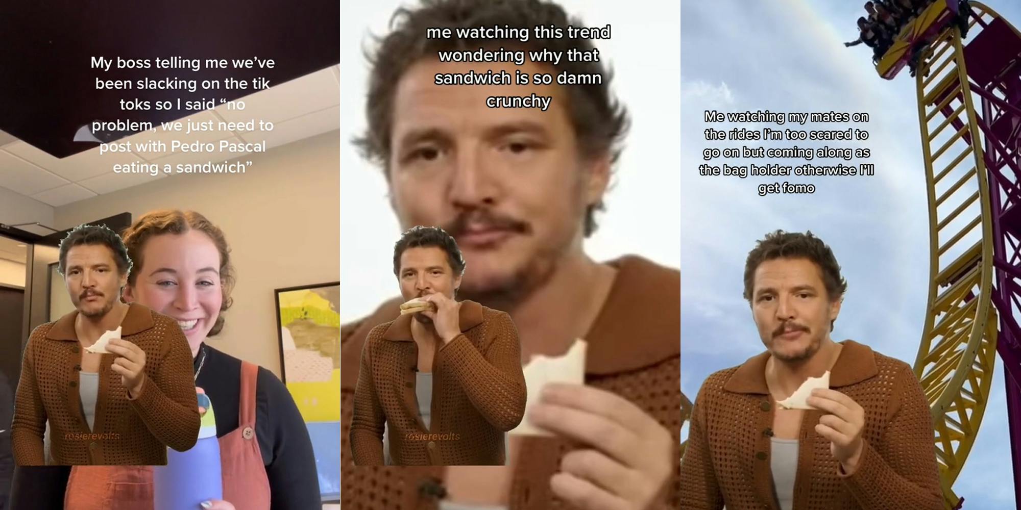 person with Pedro Pascal eating sandwich with caption 'My boss telling me we've been slacking on the tiktoks so I said 'no problem, we just need to post with Pedro Pascal eating a sandwich' (l) Pedro Pascal eating a sandwich with caption 'me watching this trend wondering why that sandwich is so damn crunchy' (c) roller coaster with Pedro Pascal eating sandwich with caption 'Me watching my mates on the rides I'm too scared to go on but coming along as the bag holder otherwise I'll get fomo' (r)