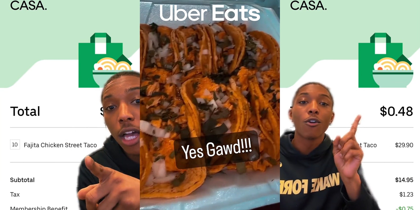 Uber Eats customer greenscreen TikTok over Uber Eats total on screen for ' 10 Fajita Chicken Street Taco' (l) chicken tacos with caption 'Yes Gawd!!!' and Uber Eats logo centered at top (c) Uber Eats customer greenscreen TikTok over Uber Eats total on screen for ' 10 Fajita Chicken Street Taco' at $0.48 from original total of $29.90' (r)