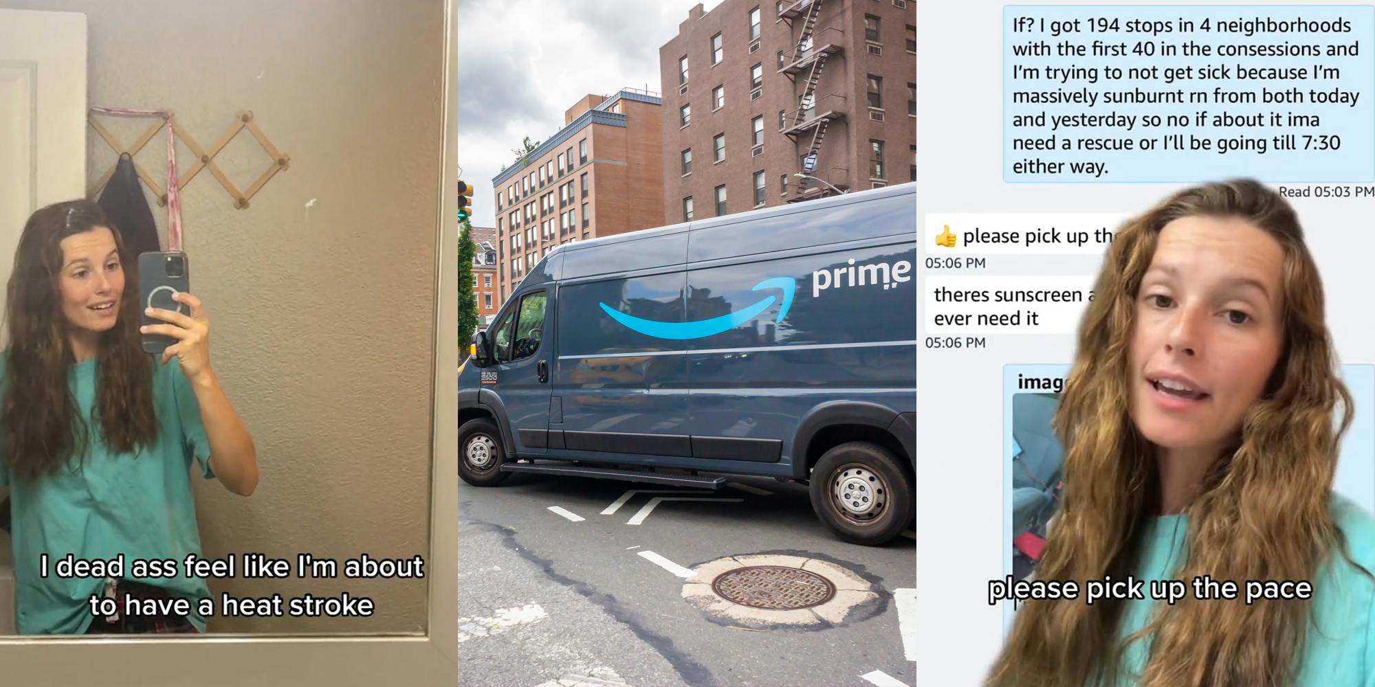 Amazon driver speaking in mirror with caption "I dead ass feel like I'm about to have a heat stroke" (l) Amazon Prime truck in street (c) Amazon driver greenscreen TikTok over messages "If? I got 194 stops in 4 neighborhoods with the first 40 in the consessions and I'm trying to not get sick because I'm massively sunburnt rn both today and yesterday so no if about it ima need a rescue or I'll be going till 7:30 either way. please pick up the pace" with caption "please pick up the pace" (r)
