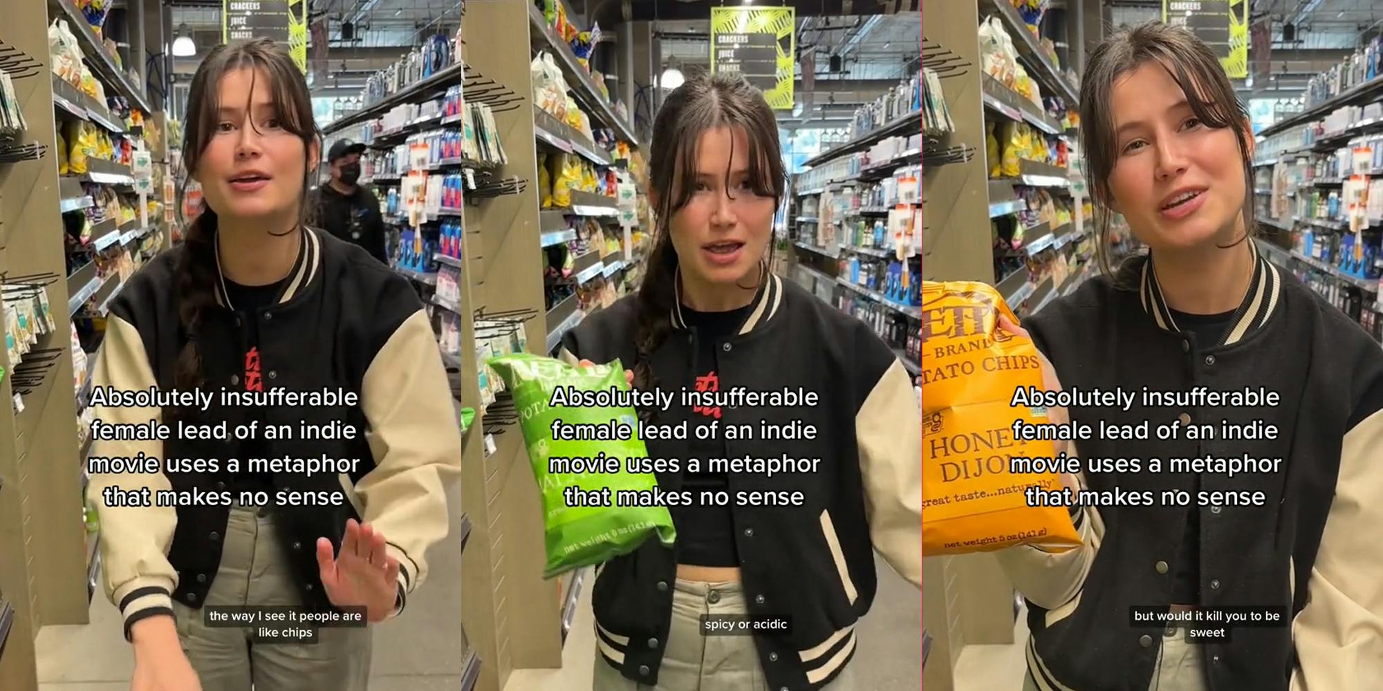 person speaking in store with caption "Absolutely insufferable female lead of an indie movie that uses a metaphor that makes no sense" "the way I see it people are like chips" (l) person speaking in store with caption "Absolutely insufferable female lead of an indie movie that uses a metaphor that makes no sense" "spicy or acidic" (c) person speaking in store with caption "Absolutely insufferable female lead of an indie movie that uses a metaphor that makes no sense" "but would it kill you to be sweet" (r)