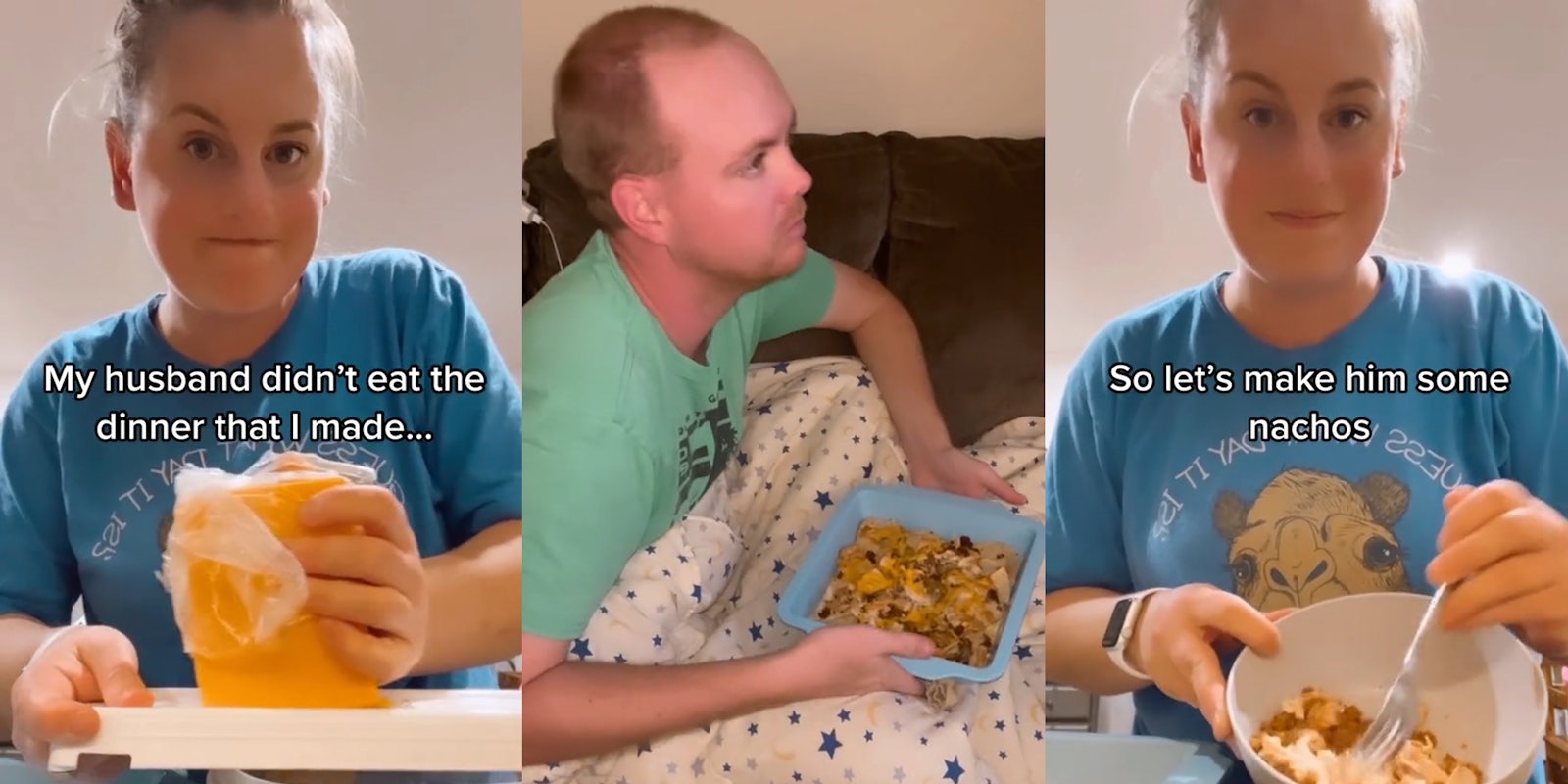 woman shredding cheese with caption 'My husband didn't eat the dinner that I made...' (l) husband holding nachos on couch (c) woman mixing meat and cheese in bowl with caption 'So let's make him some nachos' (r)