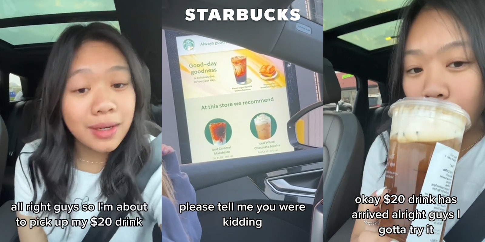 Starbucks customer speaking in car with caption 'all right guys so I'm about to pick up my $20 drink' (l) Starbucks drive thru with caption 'please tell me you were kidding' with Starbucks logo above (c) Starbucks customer drinking in car with caption 'okay $20 drink has arrived alright guys I gotta try it' (r)