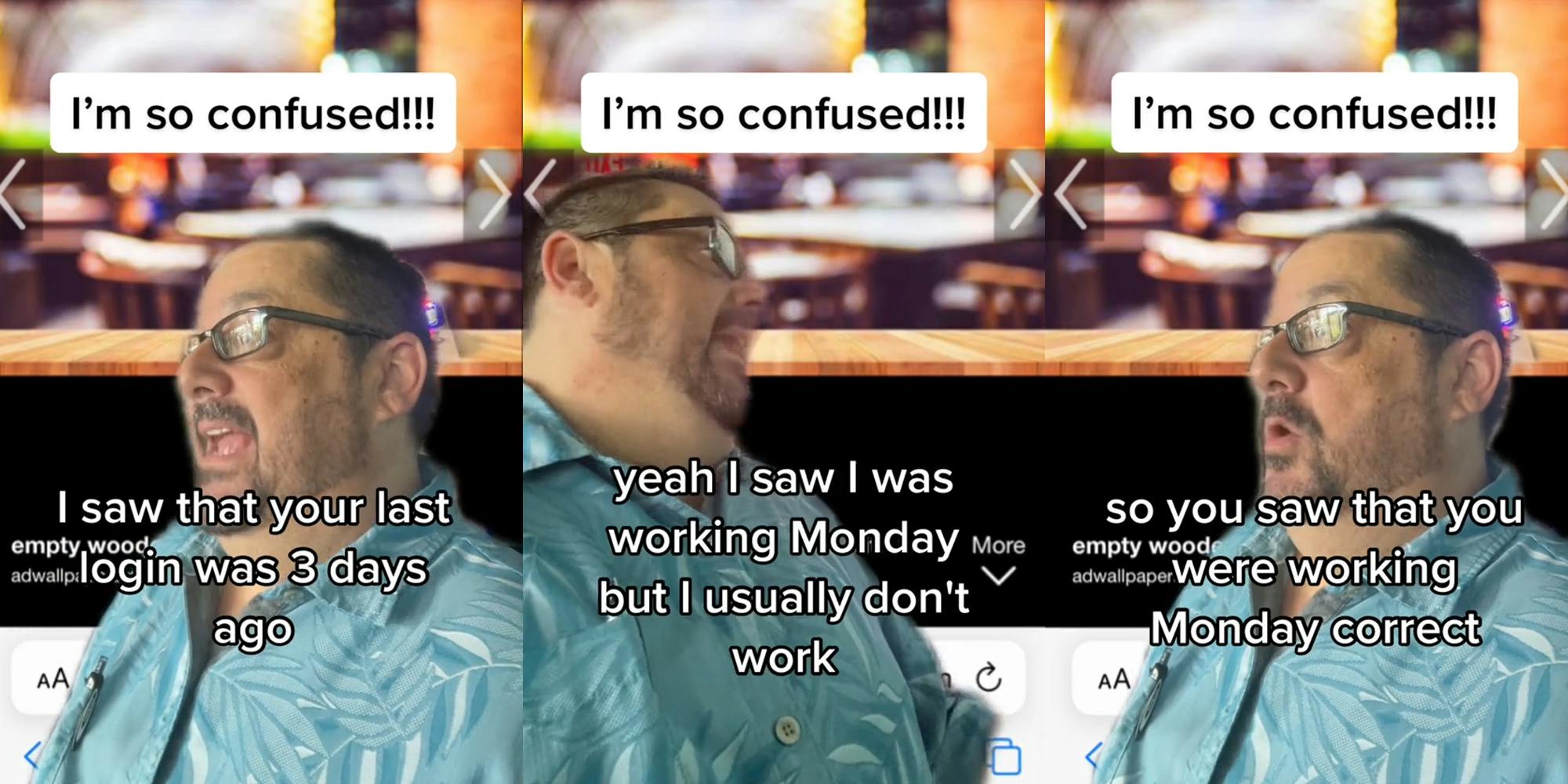 boss greenscreen TikTok with caption "I'm so confused!!!" "I saw that your last login was 3 days ago" (l) boss greenscreen TikTok with caption "I'm so confused!!!" "yeah I saw I was working Monday but I usually don't work" (c) boss greenscreen TikTok with caption "I'm so confused!!!" "so you saw tht you were working Monday correct" (r)