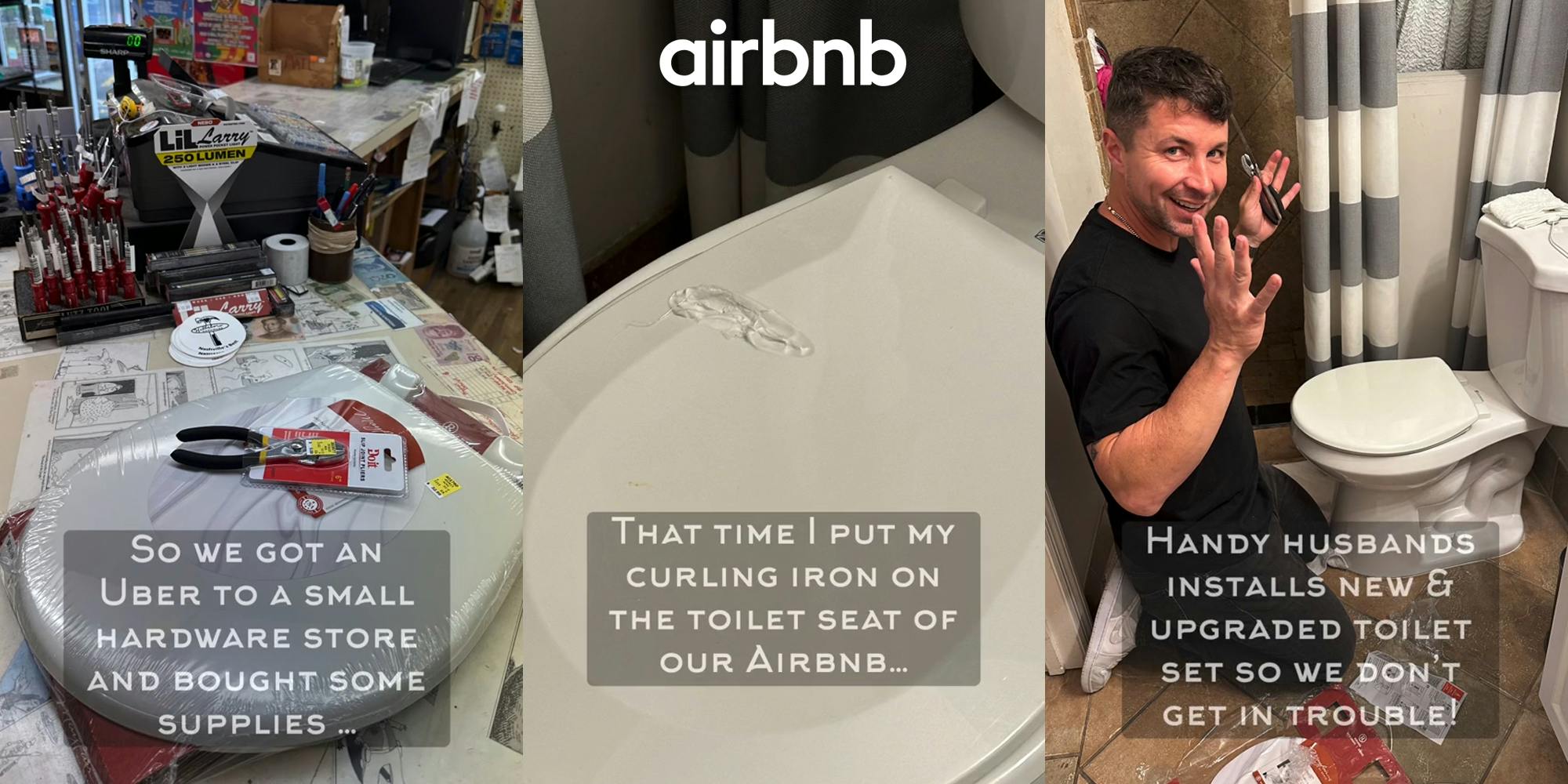 hardware store counter with toilet seat with caption "So we got an Uber to a small hardware store and bought some supplies" (l) toilet with damage with caption "That time I put my curling iron on the toilet seat of our Airbnb" with Airbnb logo at top (c) man replacing toilet seat with caption "Handy husbands installs new & upgraded toilet set so we don't get in trouble!" (r)