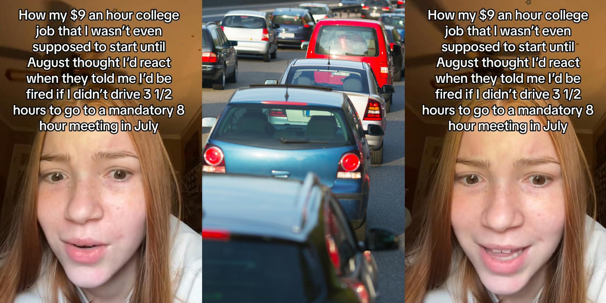 worker speaking with caption "How my $9 an hour college job that I wasn't even supposed to start until August thought I'd react when they told me I'd be fired if I didn't drive 3 1/2 hours to go to a mandatory 8 hour meeting in July" (l) cars in traffic on freeway (c) worker speaking with caption "How my $9 an hour college job that I wasn't even supposed to start until August thought I'd react when they told me I'd be fired if I didn't drive 3 1/2 hours to go to a mandatory 8 hour meeting in July" (r)