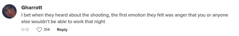 I bet when they heard about the shooting, the first emotion they felt was anger that you or anyone else wouldn’t be able to work that night