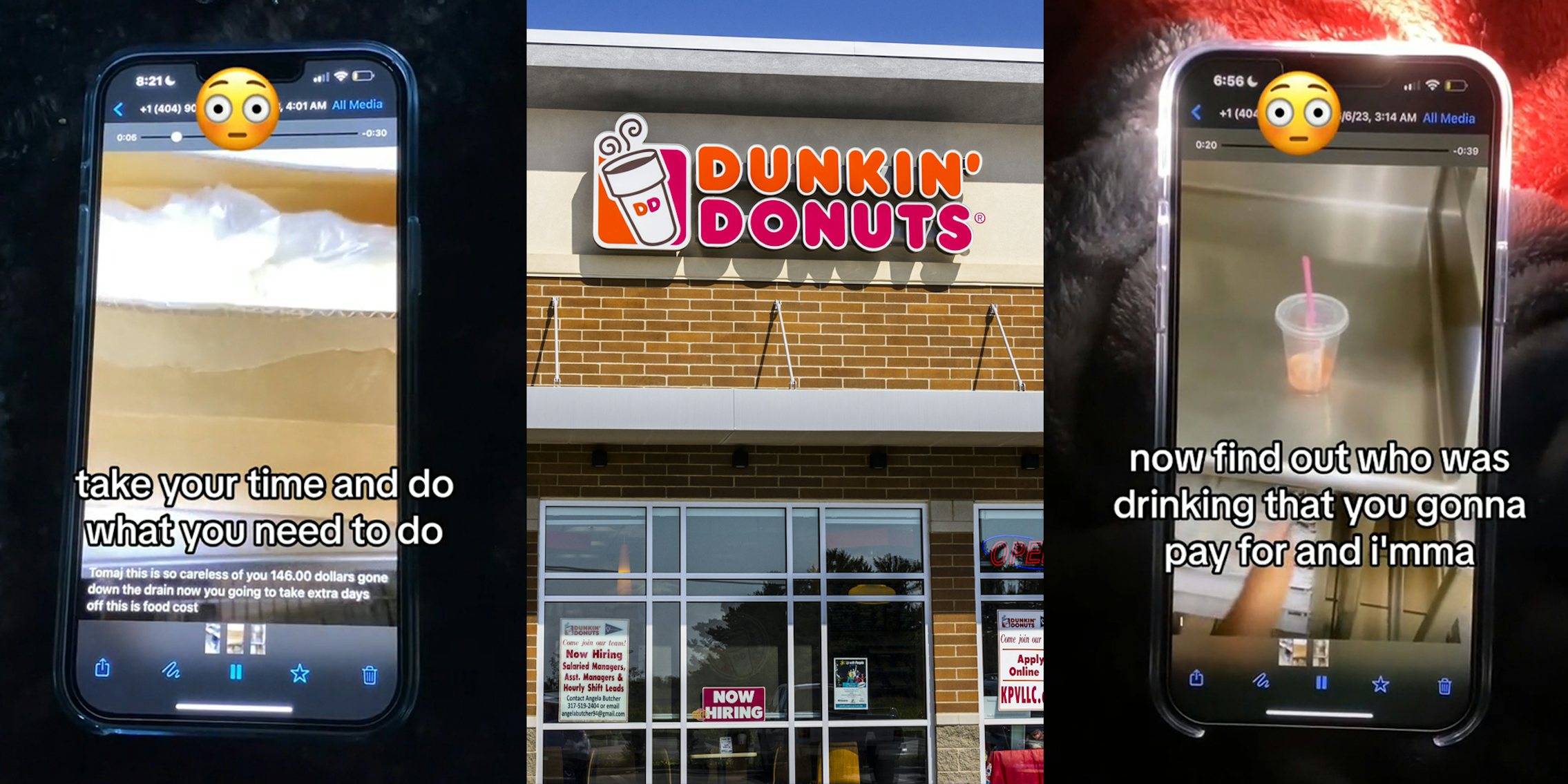 video of Dunkin' manager speaking on phone with caption 'take your time and do what you need to do' (l) Dunkin' Donut's building with sign (c) video of Dunkin' manager speaking on phone with caption 'now find out who was drinking that you gonna pay for it and i'mma' (r)