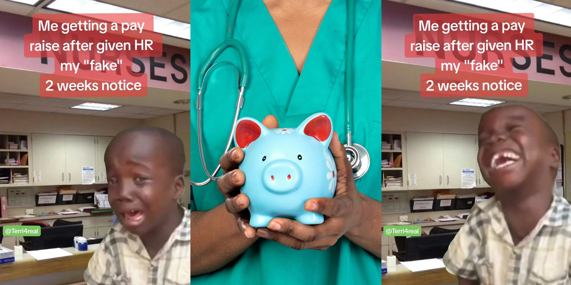 kid crying laughing meme greenscreen TikTok in front of image of NURSES sign in hospital with caption "Me getting a pay raise after given HR my "fake" 2 weeks notice" (l) nurse holding piggy bank (c) kid crying laughing meme greenscreen TikTok in front of image of NURSES sign in hospital with caption "Me getting a pay raise after given HR my "fake" 2 weeks notice" (r)