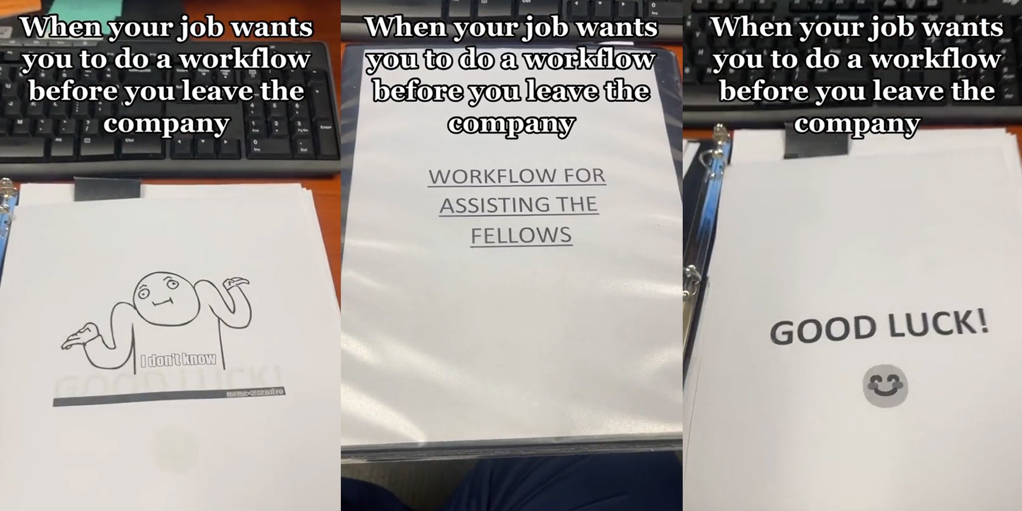 workflow binder on desk with I don't know meme on paper with caption 'When your job wants you to do a workflow before you leave the company' (l) workflow binder on desk with title 'WORKFLOW FOR ASSISTING THE FELLOWS' with caption 'When your job wants you to do a workflow before you leave the company' (c) workflow binder on desk with GOOD LUCK! and smiley face on paper with caption 'When your job wants you to do a workflow before you leave the company' (r)