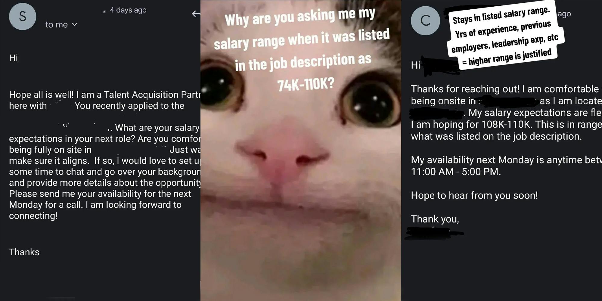email with message "HI Hope all is well! I am a Talent Acquisition... here with blank. Ypu recently applied to the blank. What are your salary expectations..." (l) cat meme with caption "Why are you asking me my salary range when it was listed in the job description as 74k-110k? (c) email with caption "Stays in listed salary range. Yrs of experience, previous employers, leadership exp, etc = higher range is justified" Hi Thanks for reaching out! I am comfortable..." (r)