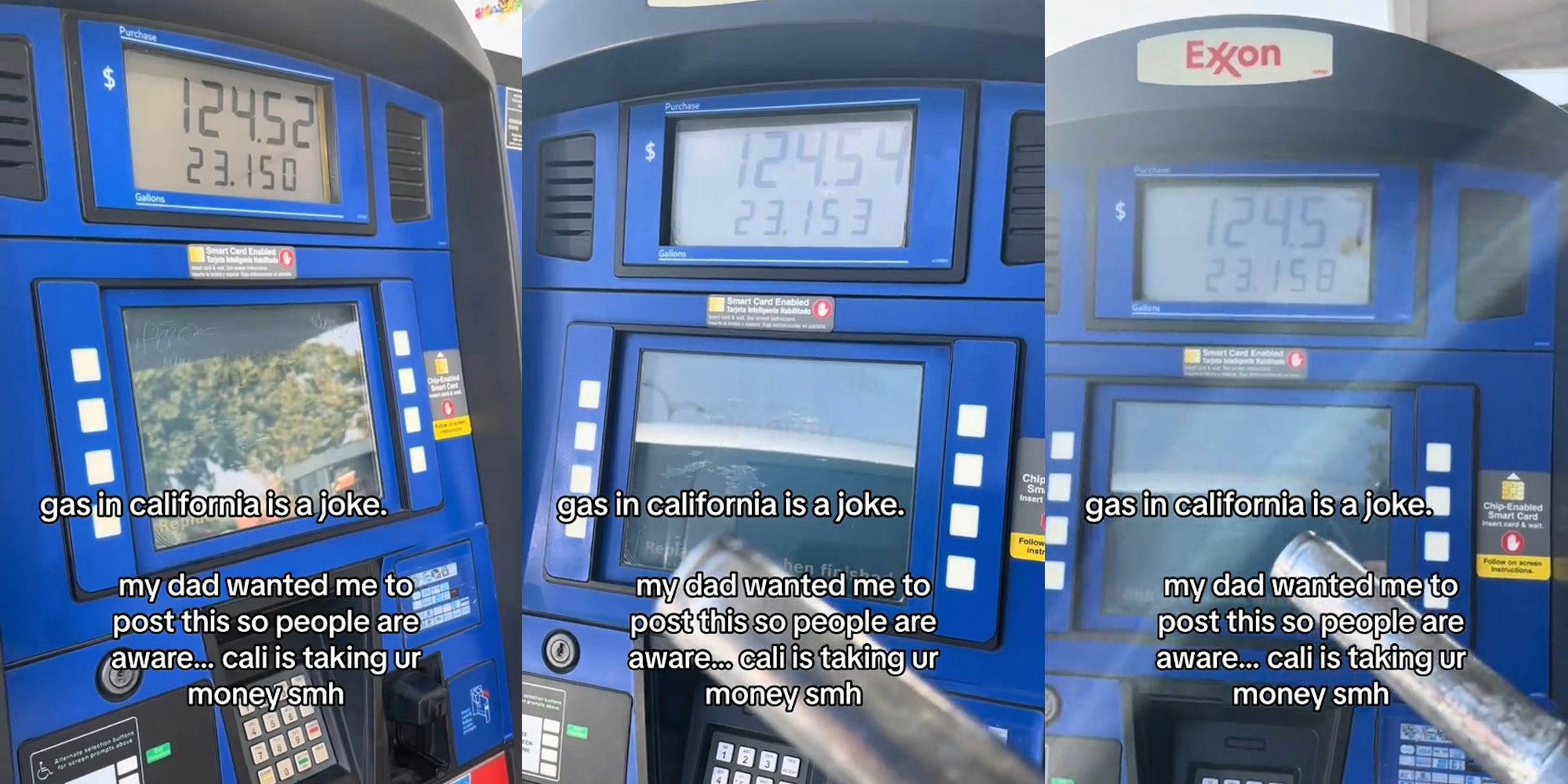 Exon gas pump with caption 'gas in California is a joke. my dad wanted me to post this so people are aware...cali is taking ur money smh' (l) Exon gas pump with caption 'gas in California is a joke. my dad wanted me to post this so people are aware...cali is taking ur money smh' (c) Exon gas pump with caption 'gas in California is a joke. my dad wanted me to post this so people are aware...cali is taking ur money smh' (r)