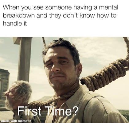 first time meme: When you see someone having a mental breakdown and they don't know how to handle it