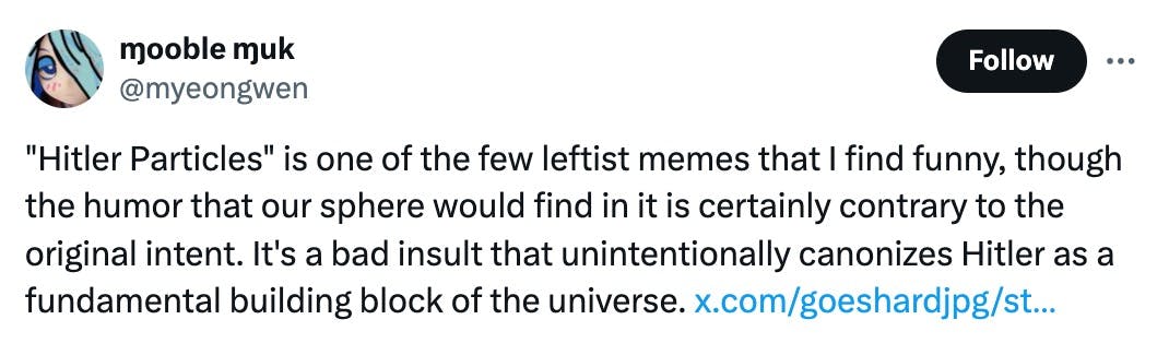 Hitler Particles' is one of the few leftist memes that I find funny, though the humor that our sphere would find in it is certainly contrary to the original intent. It's a bad insult that unintentionally canonizes Hitler as a fundamental building block of the universe.