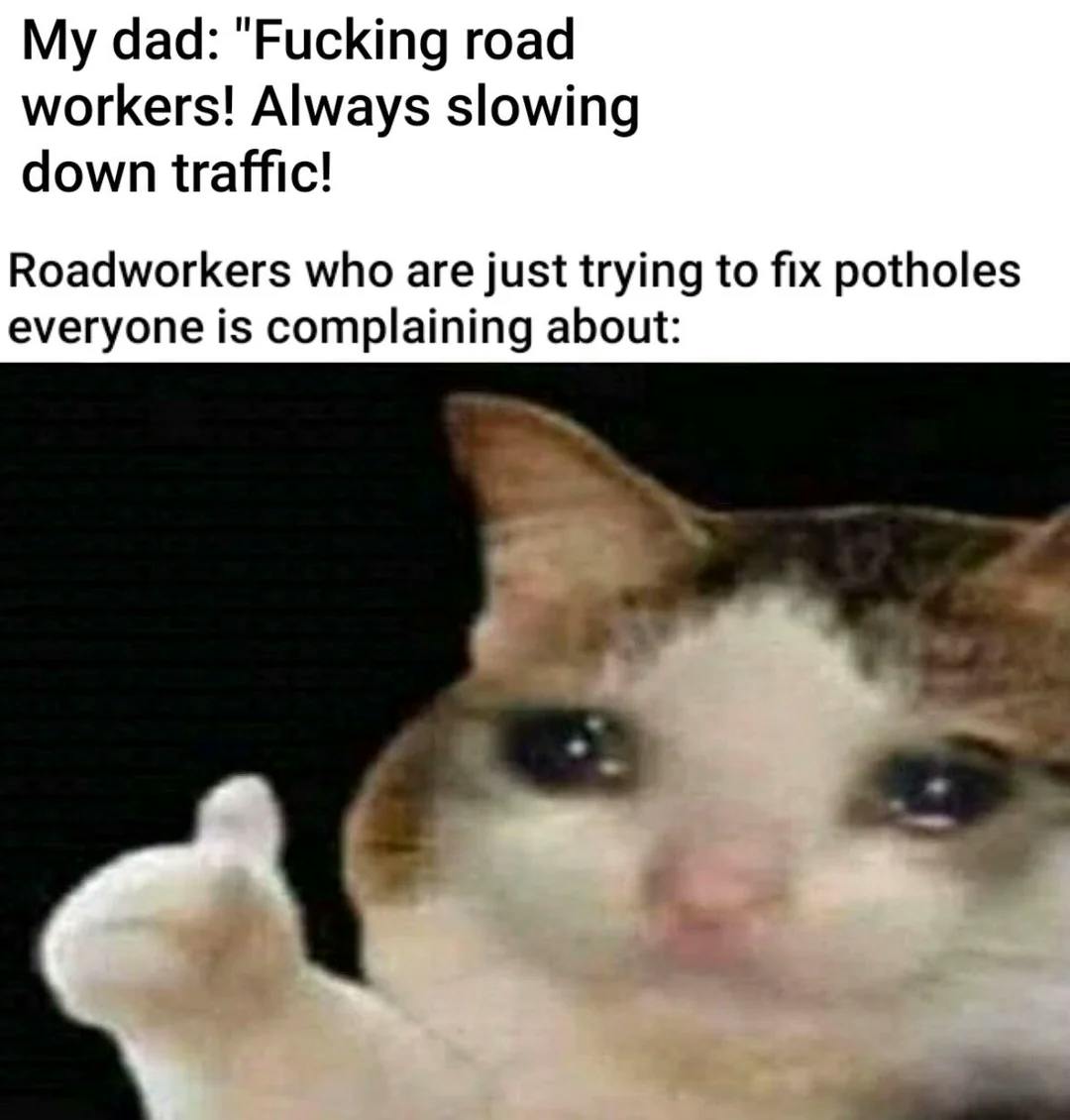 Crying cat thumbs up meme with the added text, 'My dad: f-cking road workers! Always slowing down traffic! Roadworkers who are just trying to fix potholes everyone is complaining about:'