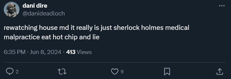tweet that reads "rewatching house md it really is just sherlock holmes medical malpractice eat hot chip and lie"