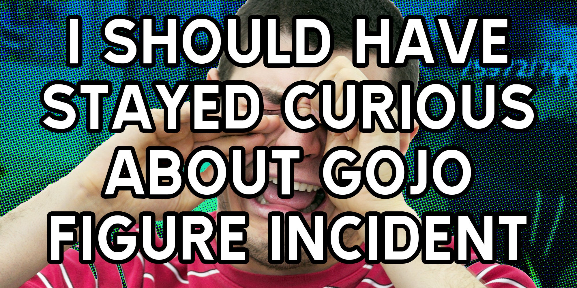 I should have stayed curious about gojo figure incident