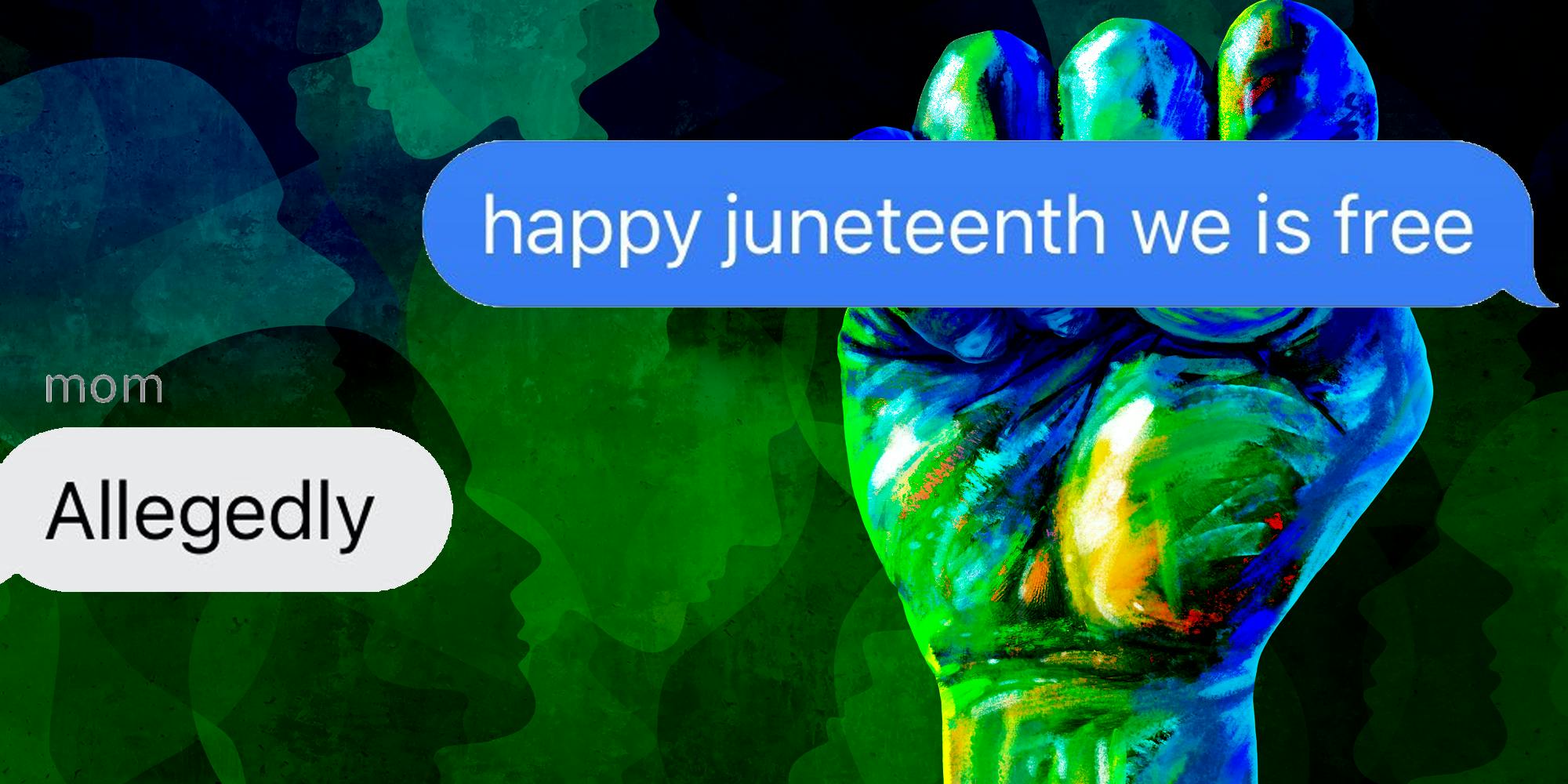 Fist being raised with text that says "happy juneteeth we is free. Mom: allegedly"