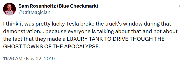 Tweet reading 'I think it was pretty lucky Tesla broke the truck's window during that demonstration... because everyone is talking about that and not about the fact that they made a LUXURY TANK TO DRIVE THOUGH THE GHOST TOWNS OF THE APOCALYPSE.'