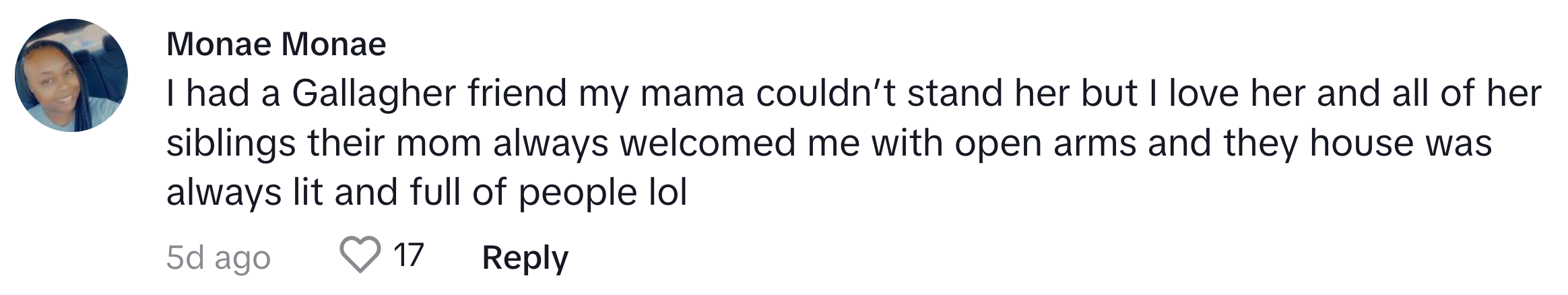 TikTok comment that reads, 'I had a Gallagher friend my mama couldn’t stand her but I love her and all of her siblings their mom always welcomed me with open arms and they house was always lit and full of people lol'