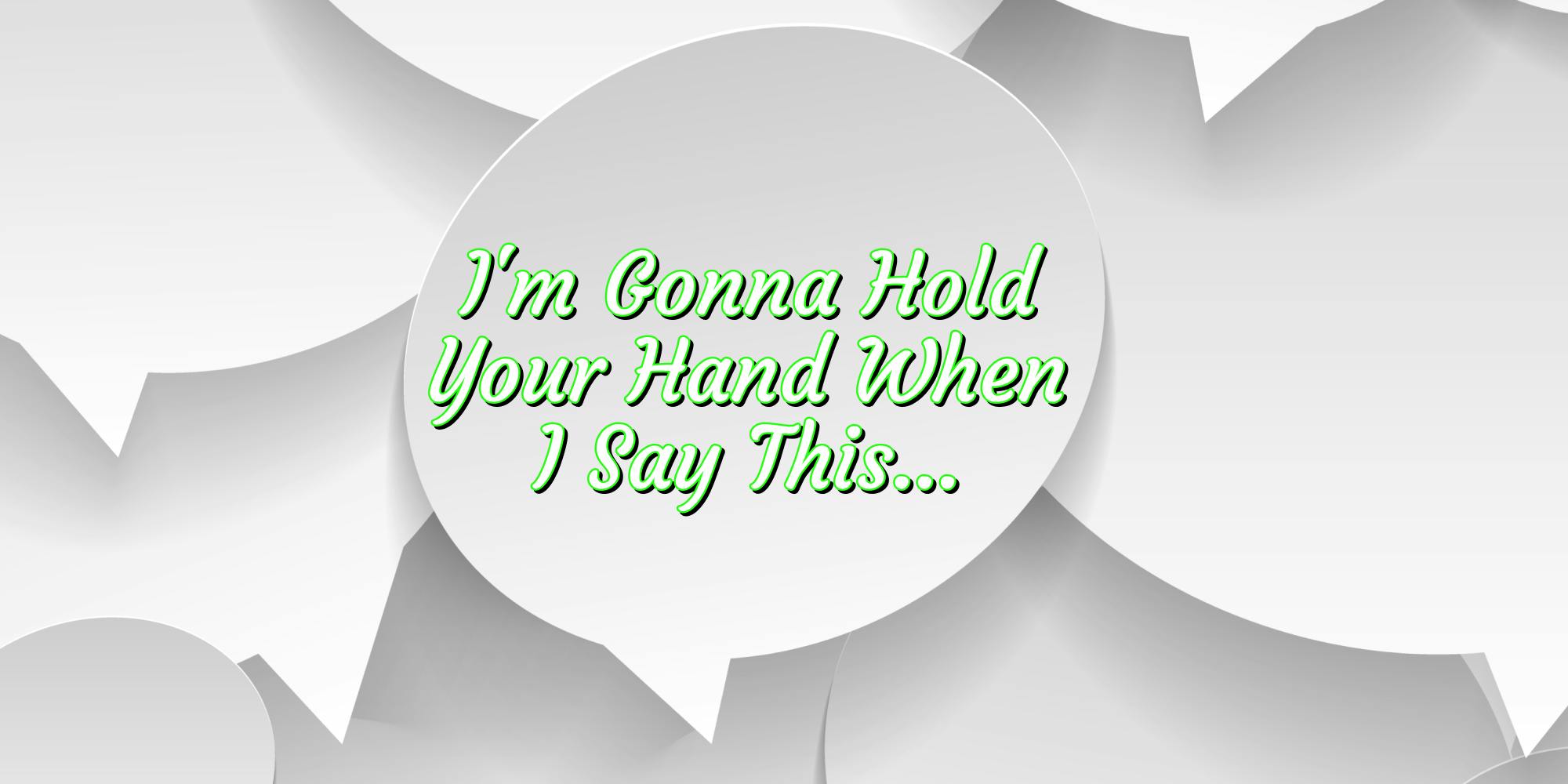 I'm gonna hold your hand when I say this