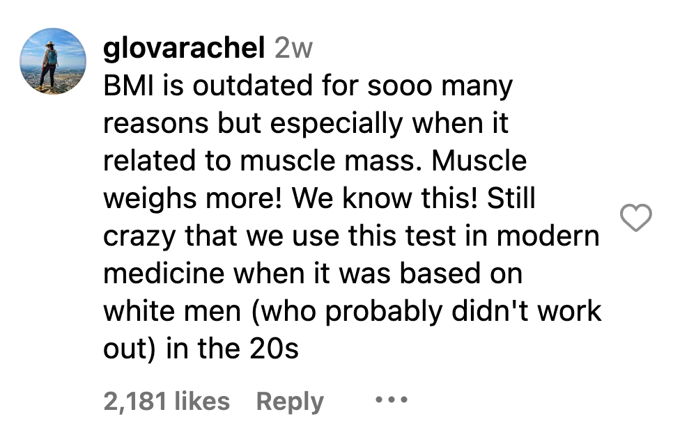 Instagram comment that reads, 'BMI is outdated for sooo many reasons but especially when it related to muscle mass. Muscle weighs more! We know this! Still crazy that we use this test in modern medicine when it was based on white men (who probably didn't work out) in the 20s.'