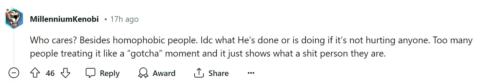Screenshot of a Reddit comment. Text reads, 'Who cares? Besides homophobic people. Idc what He’s done or is doing if it’s not hurting anyone. Too many people treating it like a “gotcha” moment and it just shows what a shit person they are.'