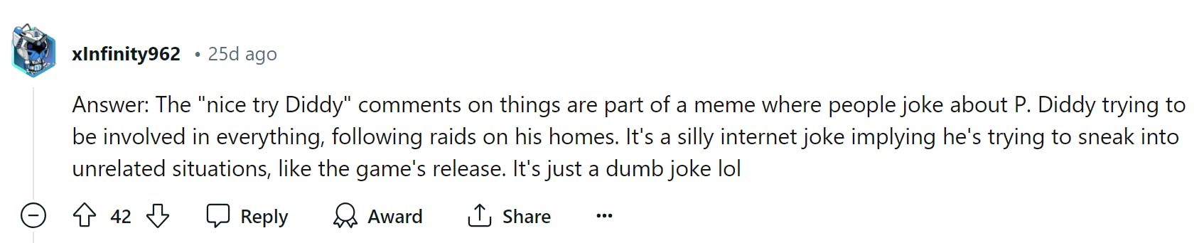 Screenshot of a Reddit comment that reads, 'Answer: The 'nice try Diddy' comments on things are part of a meme where people joke about P. Diddy trying to be involved in everything, following raids on his homes. It's a silly internet joke implying he's trying to sneak into unrelated situations, like the game's release. It's just a dumb joke lol'