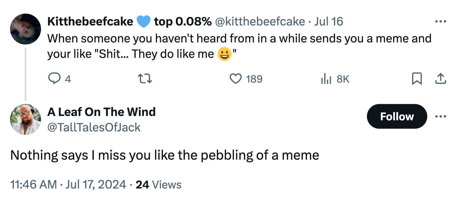 Screenshot of a tweet. Text from @kitthebeefcake reads, 'When someone you haven't heard from in a while sends you a meme and your like 'Shit... They do like me :)'' And @TallTalesOfJack replied, 'Nothing says I miss you like the pebbling of a meme'