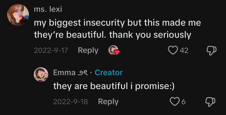 Comment on a TikTok. Text reads, 'My biggest insecurity but this made me [think] they're beautiful. thank you seriously' to which Emma replied 'they are beautiful i promise.'