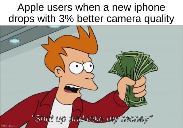 'Apple users when a new iphone drops with 3% better camera quality' shut up and take my money meme