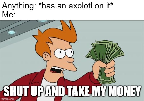 axolotl things shut up and take my money meme