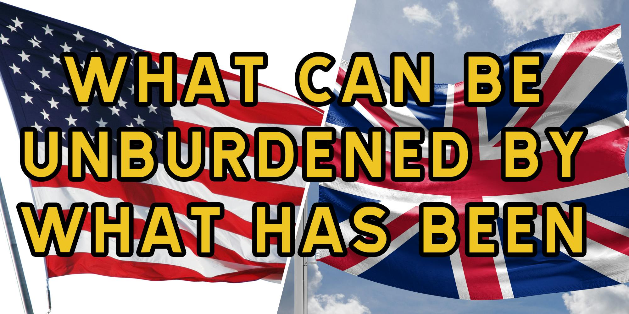 US flag (l), UK flag(r) with text over it saying "what can be unburdened by what has been"