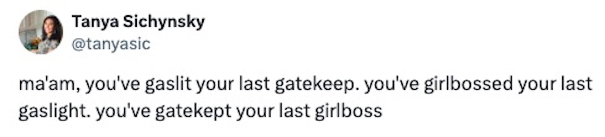 tweet reading: ma'am, you've gaslit your last gatekeep. you've girlbossed your last gaslight. you've gatekept your last girlboss