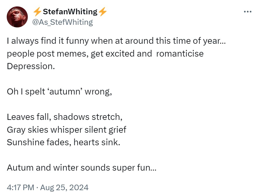 Tweet that reads, 'I always find it funny when at around this time of year… people post memes, get excited and romanticise Depression. Oh I spelt ‘autumn’ wrong, Leaves fall, shadows stretch, Gray skies whisper silent grief Sunshine fades, hearts sink. Autum and winter sounds super fun…'