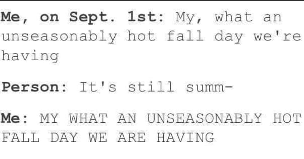 Text meme that reads, 'Me, on Sept. 1st: My, what an unseasonably hot fall day we're having.' Person: It's still summ— Me: MY WHAT AN UNSEASONABLY HOT FALL DAY WE ARE HAVING'