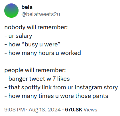 Tweet reading 'nobody will remember: - ur salary - how “busy u were” - how many hours u worked people will remember: - banger tweet w 7 likes - that spotify link from ur instagram story - how many times u wore those pants'