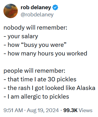 Tweet reading '- your salary - how “busy you were” - how many hours you worked people will remember: - that time I ate 30 pickles - the rash I got looked like Alaska - I am allergic to pickles'