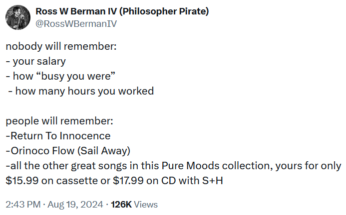 Tweet reading 'nobody will remember: - your salary - how “busy you were” - how many hours you worked people will remember: -Return To Innocence -Orinoco Flow (Sail Away) -all the other great songs in this Pure Moods collection, yours for only $15.99 on cassette or $17.99 on CD with S+H'