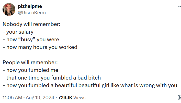 Tweet reading 'Nobody will remember: - your salary - how “busy” you were - how many hours you worked People will remember: - how you fumbled me - that one time you fumbled a bad bitch - how you fumbled a beautiful beautiful girl like what is wrong with you'